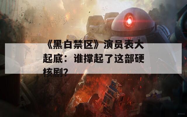 《黑白禁区》演员表大起底：谁撑起了这部硬核剧？