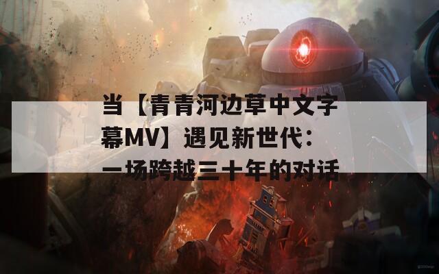 当【青青河边草中文字幕MV】遇见新世代：一场跨越三十年的对话