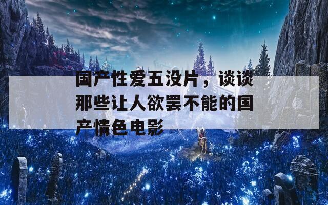 国产性爱五没片，谈谈那些让人欲罢不能的国产情色电影  第1张