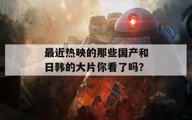 最近热映的那些国产和日韩的大片你看了吗？