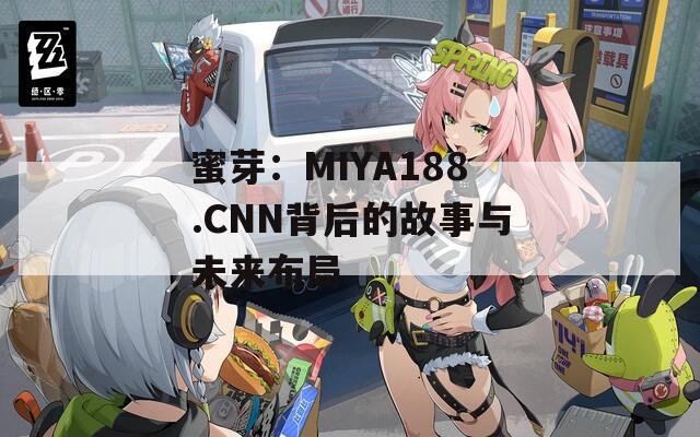 蜜芽：MIYA188.CNN背后的故事与未来布局  第1张