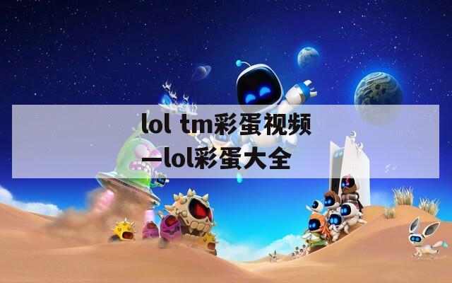 lol tm彩蛋视频—lol彩蛋大全