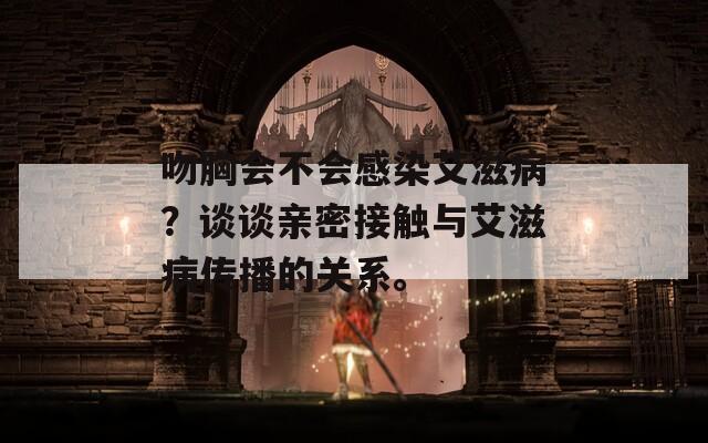 吻胸会不会感染艾滋病？谈谈亲密接触与艾滋病传播的关系。