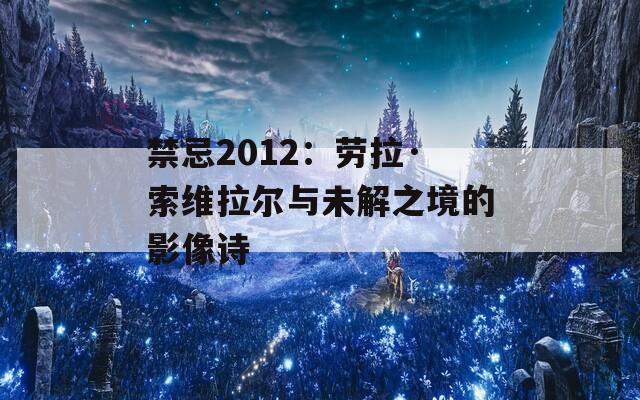 禁忌2012：劳拉·索维拉尔与未解之境的影像诗  第1张