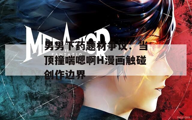 男男下药题材争议：当顶撞喘嗯啊H漫画触碰创作边界  第1张