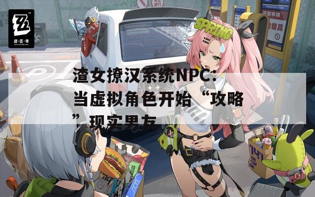 渣女撩汉系统NPC：当虚拟角色开始“攻略”现实男友