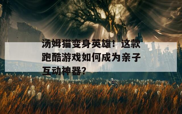 汤姆猫变身英雄！这款跑酷游戏如何成为亲子互动神器？