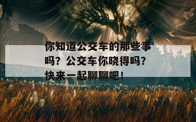 你知道公交车的那些事吗？公交车你晓得吗？快来一起聊聊吧！