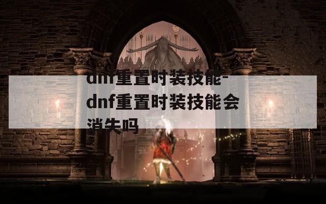 dnf重置时装技能-dnf重置时装技能会消失吗  第1张