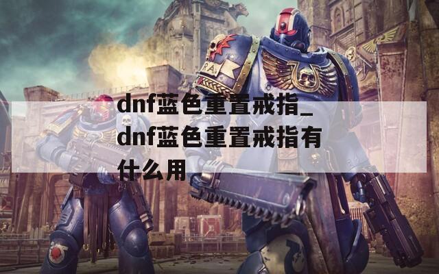 dnf蓝色重置戒指_dnf蓝色重置戒指有什么用  第1张