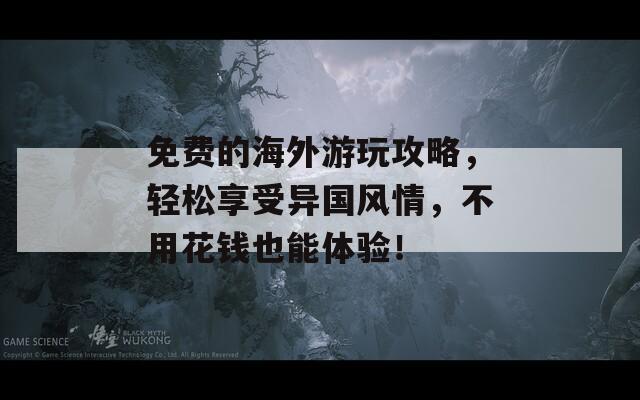 免费的海外游玩攻略，轻松享受异国风情，不用花钱也能体验！  第1张