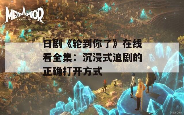 日剧《轮到你了》在线看全集：沉浸式追剧的正确打开方式  第1张