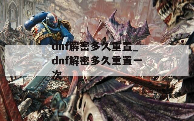 dnf解密多久重置_dnf解密多久重置一次