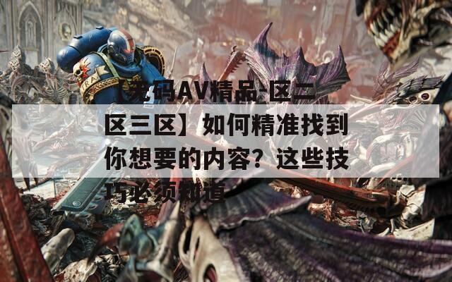 【无码AV精品-区二区三区】如何精准找到你想要的内容？这些技巧必须知道