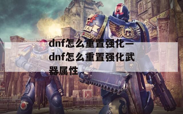 dnf怎么重置强化—dnf怎么重置强化武器属性  第1张