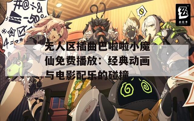 无人区插曲巴啦啦小魔仙免费播放：经典动画与电影配乐的碰撞