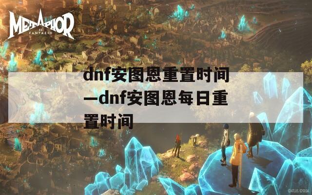 dnf安图恩重置时间—dnf安图恩每日重置时间