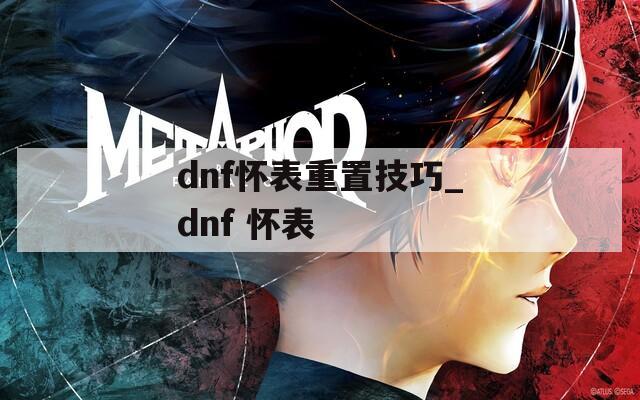 dnf怀表重置技巧_dnf 怀表