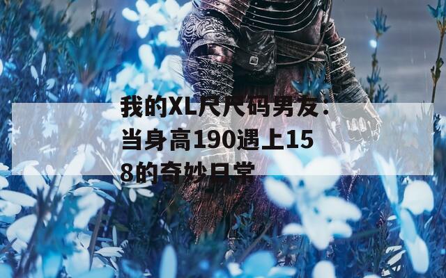 我的XL尺尺码男友：当身高190遇上158的奇妙日常