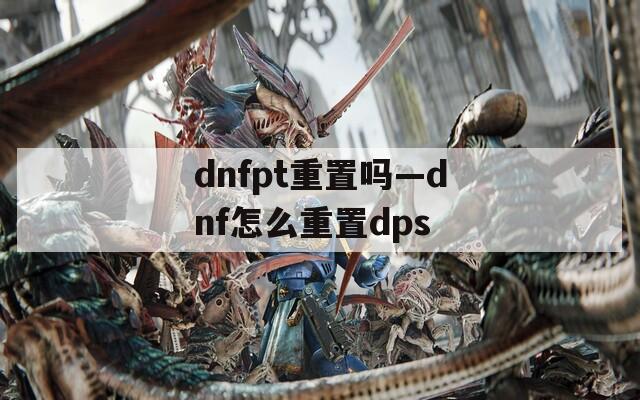 dnfpt重置吗—dnf怎么重置dps