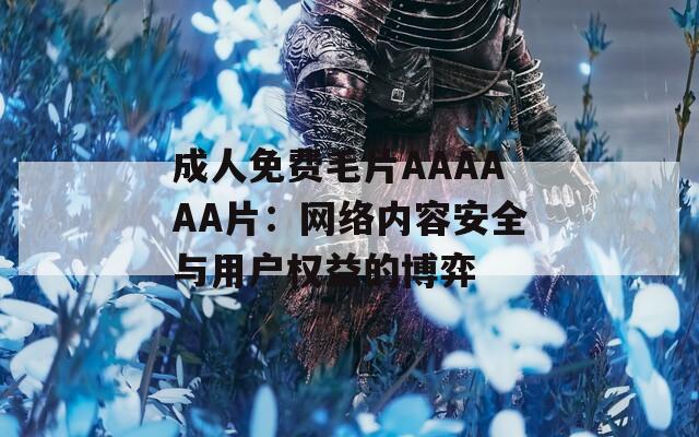 成人免费毛片AAAAAA片：网络内容安全与用户权益的博弈