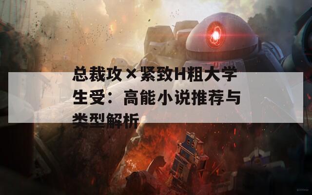 总裁攻×紧致H粗大学生受：高能小说推荐与类型解析