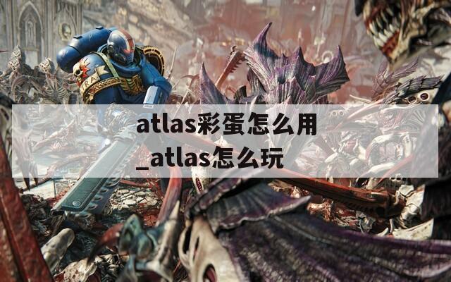 atlas彩蛋怎么用_atlas怎么玩