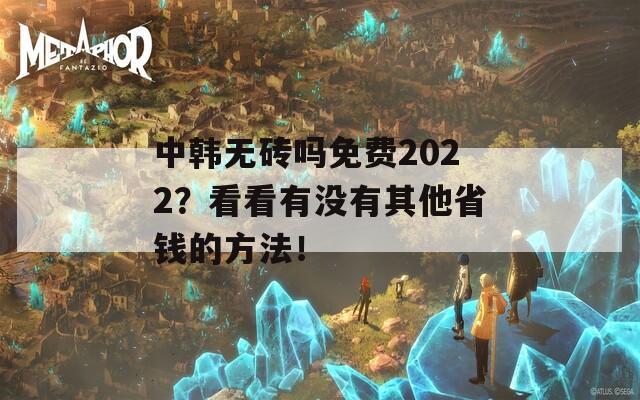 中韩无砖吗免费2022？看看有没有其他省钱的方法！  第1张