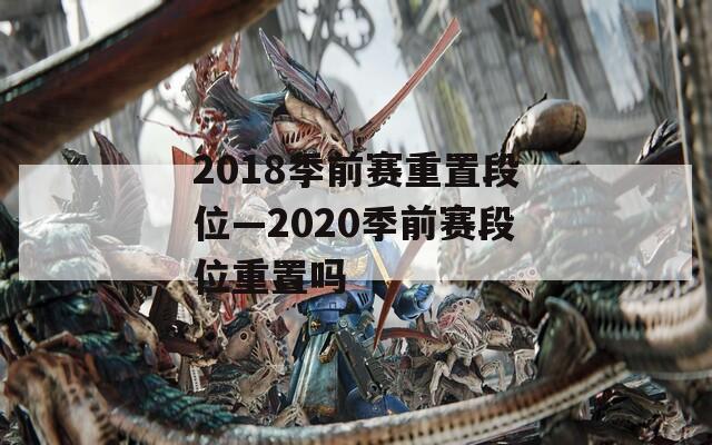 2018季前赛重置段位—2020季前赛段位重置吗