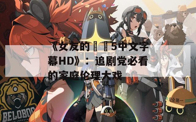 《女友的妺妺5中文字幕HD》：追剧党必看的家庭伦理大戏  第1张