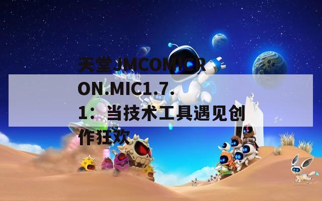 天堂JMCOMICRON.MIC1.7.1：当技术工具遇见创作狂欢