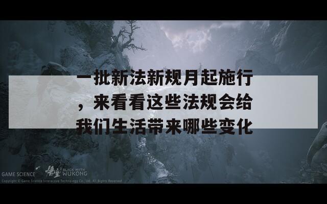 一批新法新规月起施行，来看看这些法规会给我们生活带来哪些变化