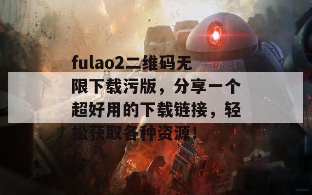 fulao2二维码无限下载污版，分享一个超好用的下载链接，轻松获取各种资源！  第1张