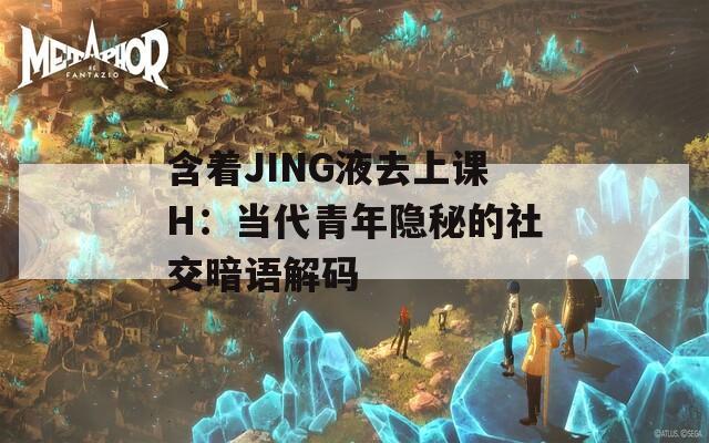 含着JING液去上课H：当代青年隐秘的社交暗语解码  第1张