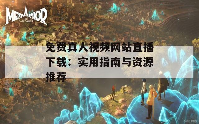 免费真人视频网站直播下载：实用指南与资源推荐