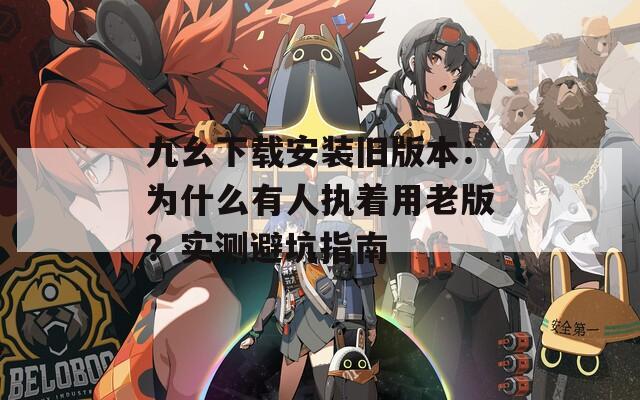 九幺下载安装旧版本：为什么有人执着用老版？实测避坑指南