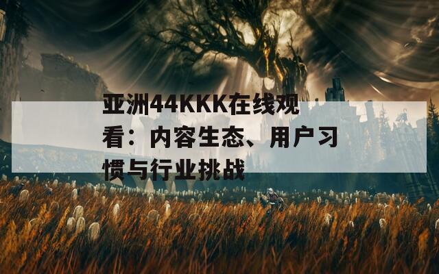 亚洲44KKK在线观看：内容生态、用户习惯与行业挑战