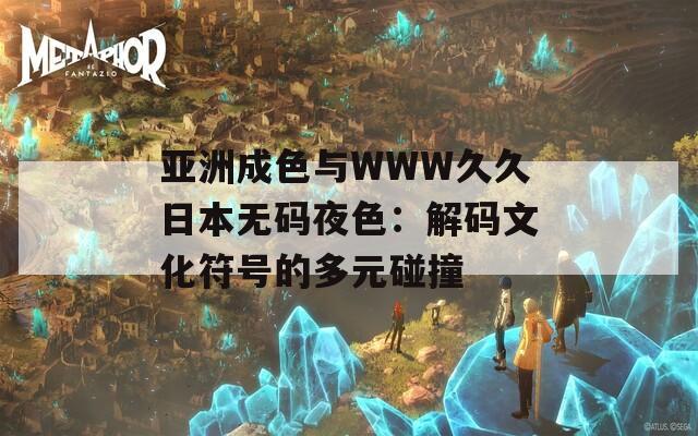 亚洲成色与WWW久久日本无码夜色：解码文化符号的多元碰撞