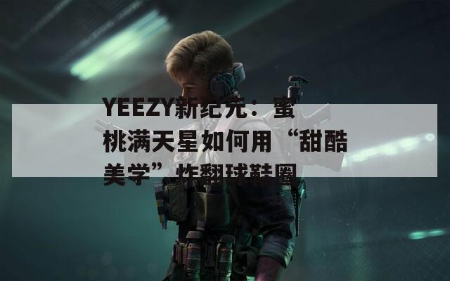 YEEZY新纪元：蜜桃满天星如何用“甜酷美学”炸翻球鞋圈