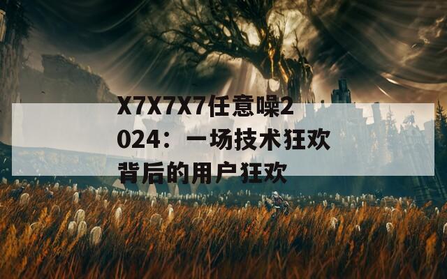 X7X7X7任意噪2024：一场技术狂欢背后的用户狂欢