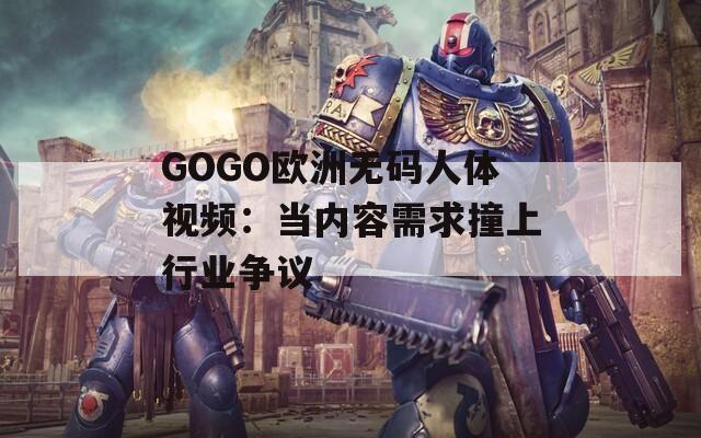 GOGO欧洲无码人体视频：当内容需求撞上行业争议