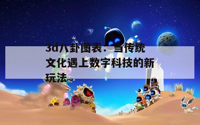 3d八卦图表：当传统文化遇上数字科技的新玩法