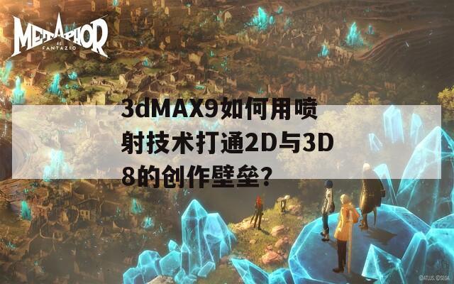 3dMAX9如何用喷射技术打通2D与3D8的创作壁垒？