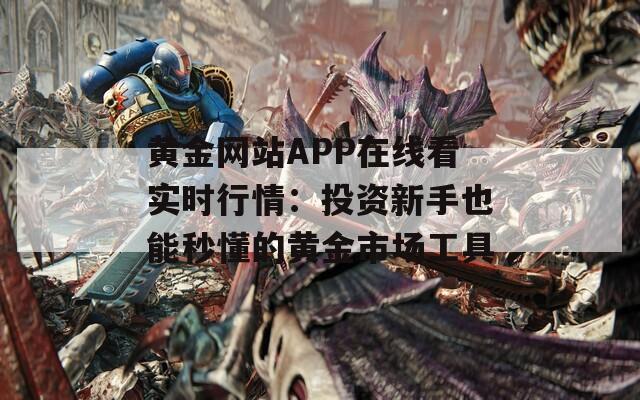 黄金网站APP在线看实时行情：投资新手也能秒懂的黄金市场工具