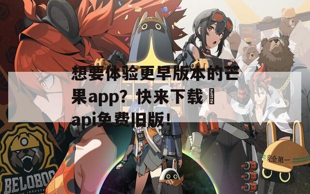 想要体验更早版本的芒果app？快来下载汅api免费旧版！