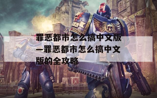 罪恶都市怎么搞中文版—罪恶都市怎么搞中文版的全攻略