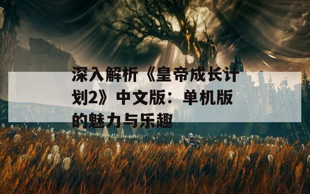 深入解析《皇帝成长计划2》中文版：单机版的魅力与乐趣