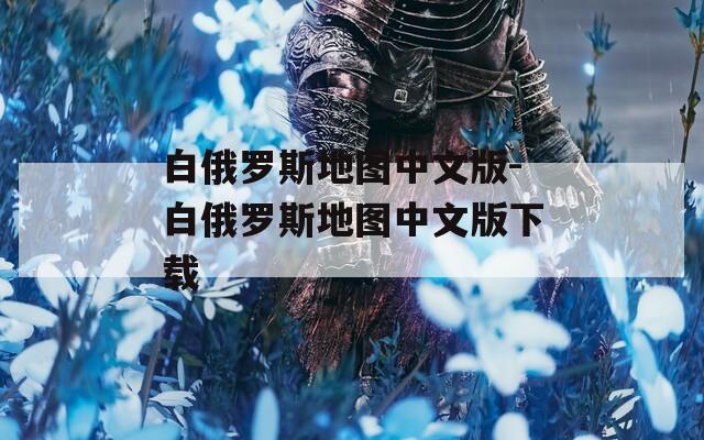 白俄罗斯地图中文版-白俄罗斯地图中文版下载