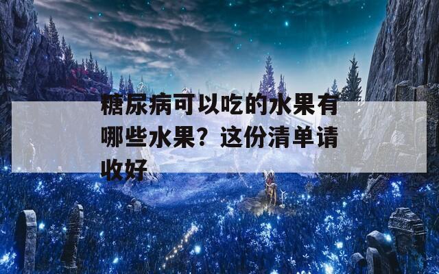 糖尿病可以吃的水果有哪些水果？这份清单请收好