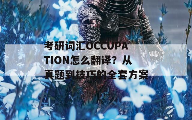 考研词汇OCCUPATION怎么翻译？从真题到技巧的全套方案